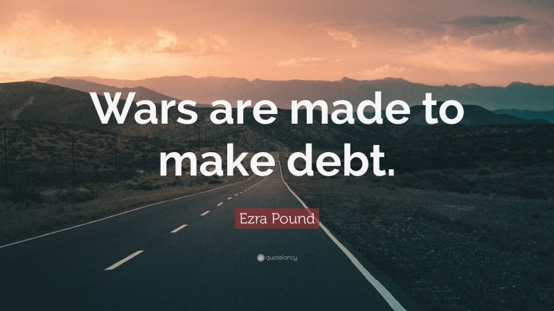 Ezra Pound Quote: “Wars are made to make debt.”