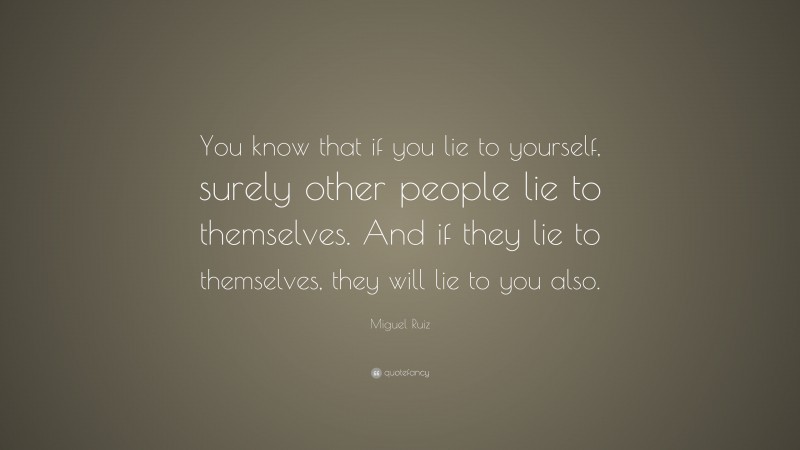Miguel Ruiz Quote: “You know that if you lie to yourself, surely other people lie to themselves. And if they lie to themselves, they will lie to you also.”