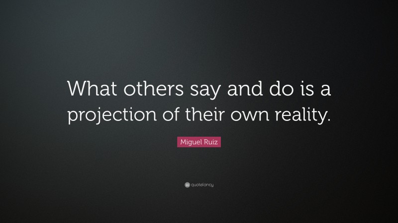 Miguel Ruiz Quote: “What others say and do is a projection of their own reality.”