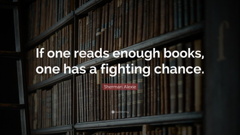 Sherman Alexie Quote: “If one reads enough books, one has a fighting chance.”