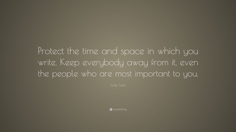 Zadie Smith Quote: “Protect the time and space in which you write. Keep everybody away from it, even the people who are most important to you.”