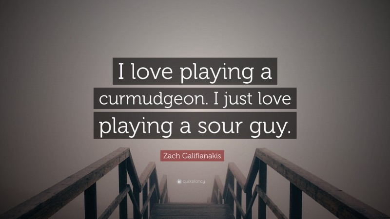 Zach Galifianakis Quote: “I love playing a curmudgeon. I just love playing a sour guy.”