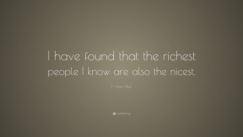 T. Harv Eker Quote: “I have found that the richest people I know are also the nicest.”