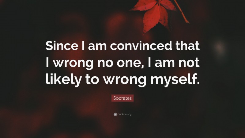 Socrates Quote: “Since I am convinced that I wrong no one, I am not likely to wrong myself.”