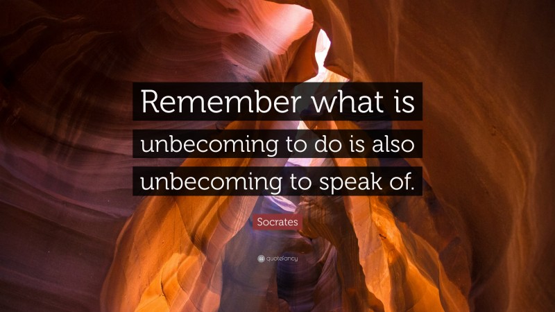 Socrates Quote: “Remember what is unbecoming to do is also unbecoming to speak of.”