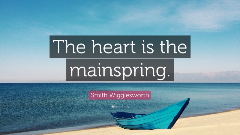 Smith Wigglesworth Quote: “The heart is the mainspring.”