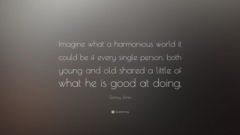 Quincy Jones Quote: “Imagine what a harmonious world it could be if every single person, both young and old shared a little of what he is good at doing.”