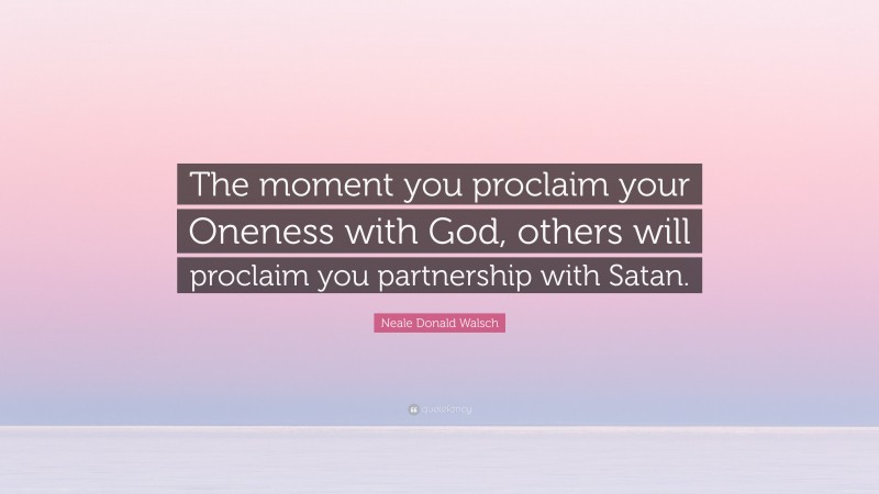 Neale Donald Walsch Quote: “The moment you proclaim your Oneness with God, others will proclaim you partnership with Satan.”