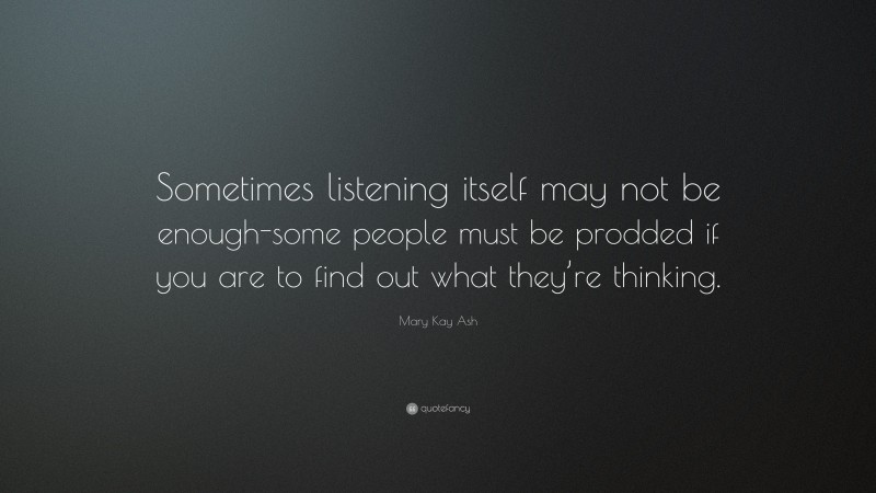 Mary Kay Ash Quote: “Sometimes listening itself may not be enough-some people must be prodded if you are to find out what they’re thinking.”