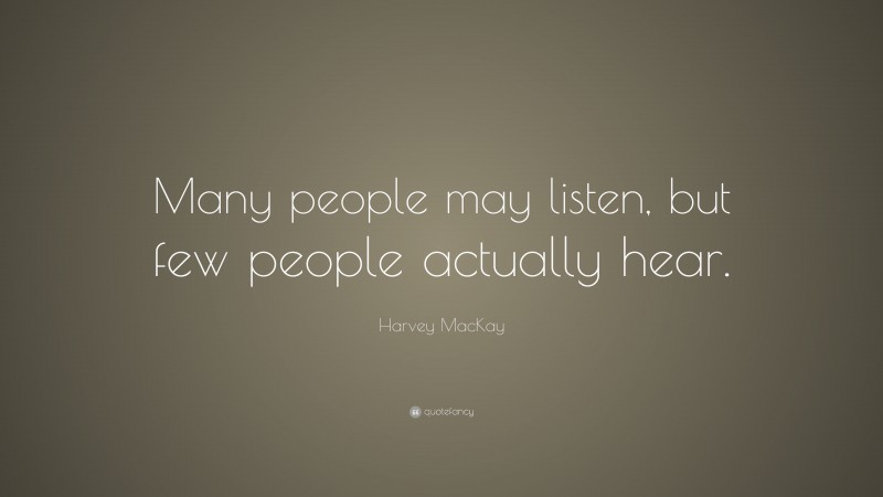 Harvey MacKay Quote: “Many people may listen, but few people actually hear.”