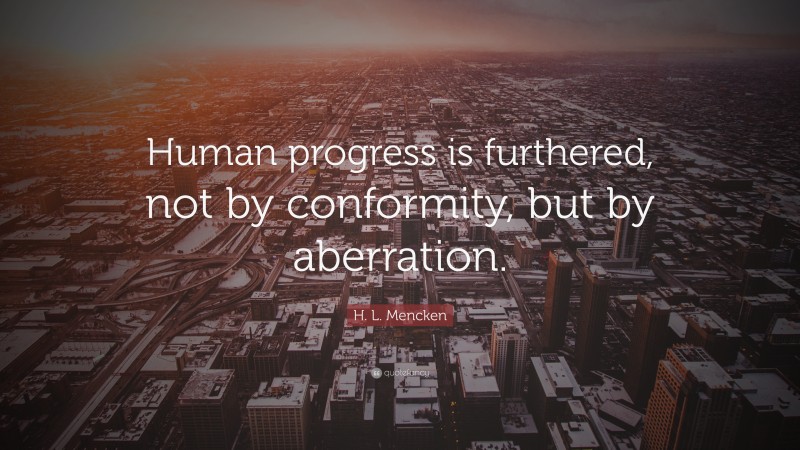H. L. Mencken Quote: “Human progress is furthered, not by conformity, but by aberration.”