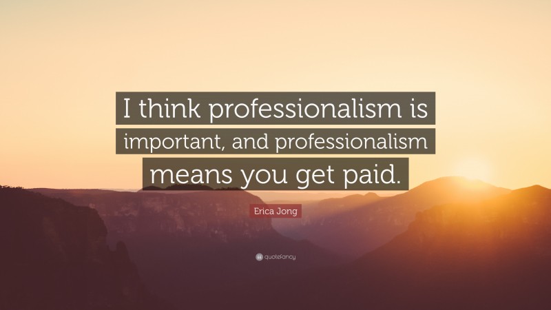 Erica Jong Quote: “I think professionalism is important, and professionalism means you get paid.”