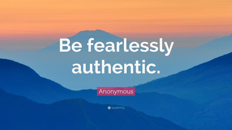 Anonymous Quote: “Be fearlessly authentic.”