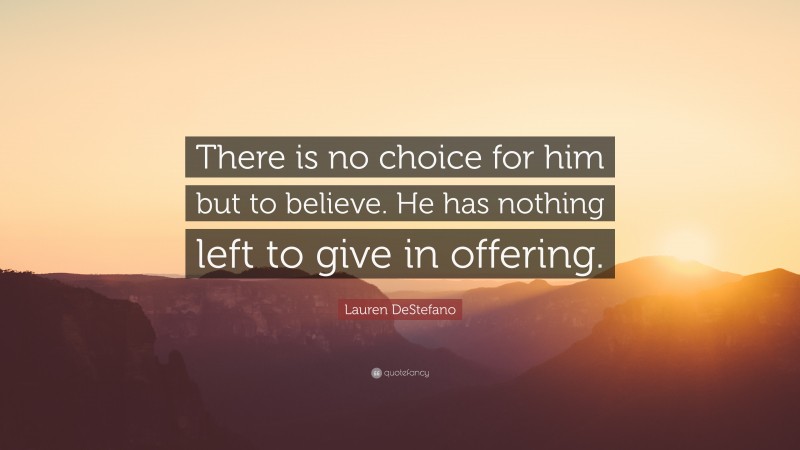 Lauren DeStefano Quote: “There is no choice for him but to believe. He has nothing left to give in offering.”