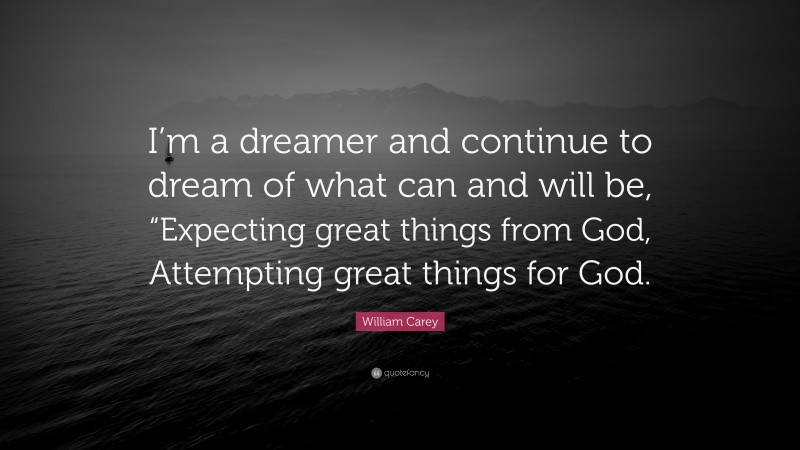 William Carey Quote: “I’m a dreamer and continue to dream of what can and will be, “Expecting great things from God, Attempting great things for God.”