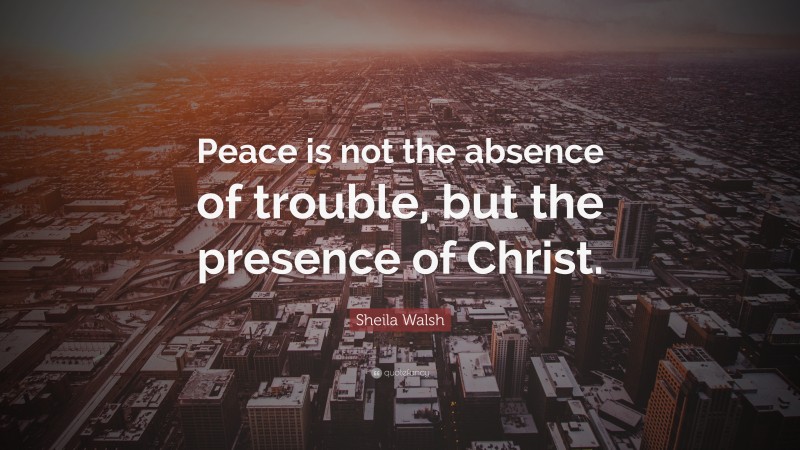 Sheila Walsh Quote: “Peace is not the absence of trouble, but the presence of Christ.”