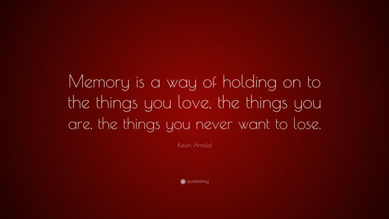 Kevin Arnold Quote: “Memory is a way of holding on to the things you love, the things you are, the things you never want to lose.”