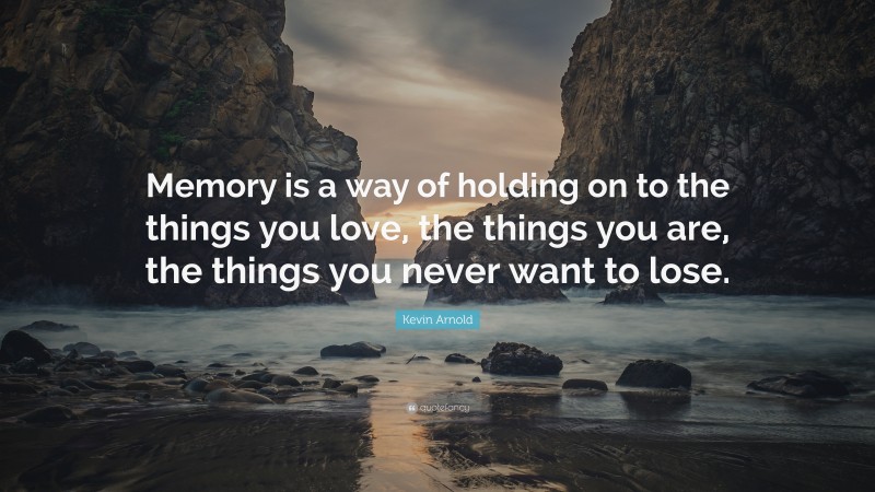 Kevin Arnold Quote: “Memory is a way of holding on to the things you love, the things you are, the things you never want to lose.”