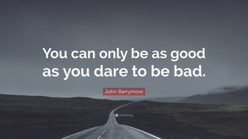 John Barrymore Quote: “You can only be as good as you dare to be bad.”