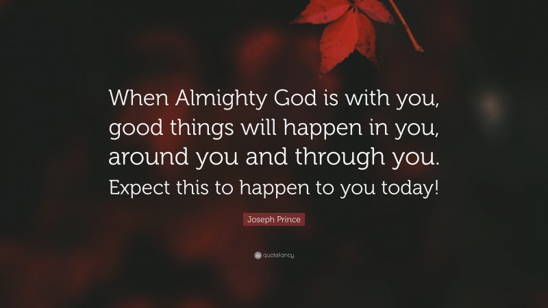 Joseph Prince Quote: “When Almighty God is with you, good things will happen in you, around you and through you. Expect this to happen to you today!”