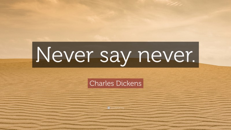 Charles Dickens Quote: “Never say never.”