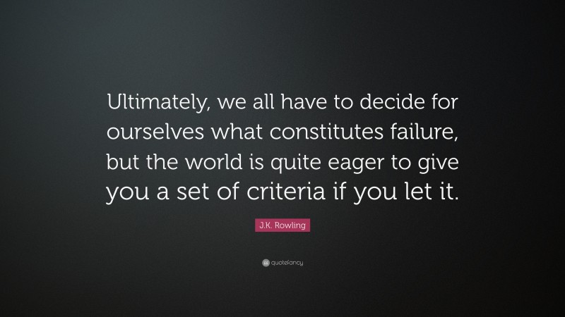 J.K. Rowling Quote: “Ultimately, we all have to decide for ourselves what constitutes failure, but the world is quite eager to give you a set of criteria if you let it.”