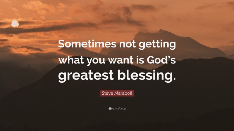 Steve Maraboli Quote: “Sometimes not getting what you want is God’s greatest blessing.”