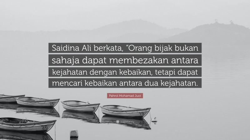 Pahrol Mohamad Juoi Quote: “Saidina Ali berkata, “Orang bijak bukan sahaja dapat membezakan antara kejahatan dengan kebaikan, tetapi dapat mencari kebaikan antara dua kejahatan.”