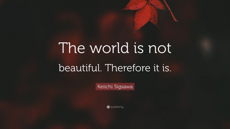 Keiichi Sigsawa Quote: “The world is not beautiful. Therefore it is.”
