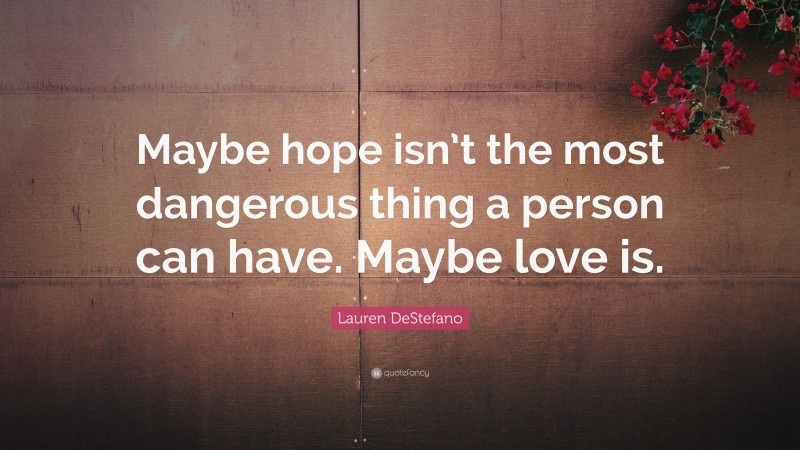 Lauren DeStefano Quote: “Maybe hope isn’t the most dangerous thing a person can have. Maybe love is.”