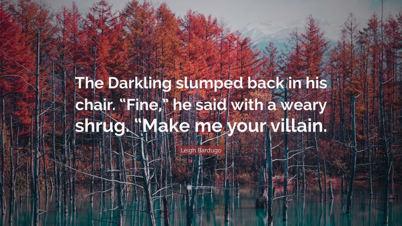 Leigh Bardugo Quote: “The Darkling slumped back in his chair. “Fine,” he said with a weary shrug. “Make me your villain.”