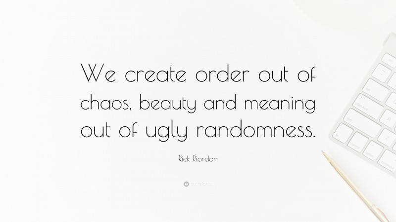Rick Riordan Quote: “We create order out of chaos, beauty and meaning out of ugly randomness.”
