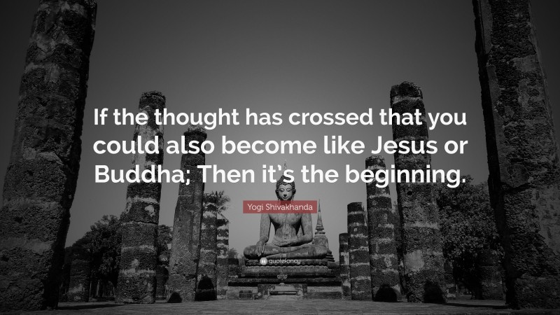 Yogi Shivakhanda Quote: “If the thought has crossed that you could also become like Jesus or Buddha; Then it’s the beginning.”