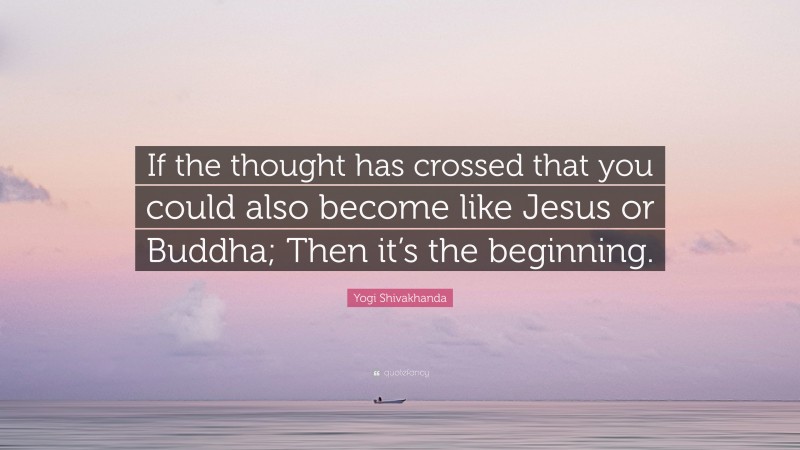 Yogi Shivakhanda Quote: “If the thought has crossed that you could also become like Jesus or Buddha; Then it’s the beginning.”