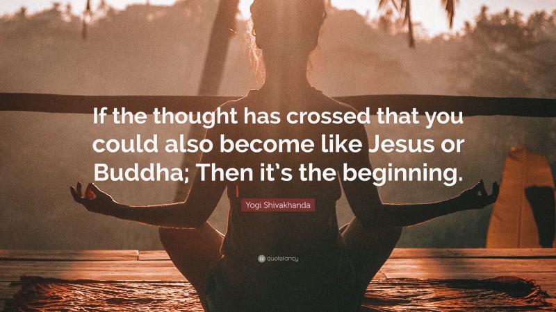Yogi Shivakhanda Quote: “If the thought has crossed that you could also become like Jesus or Buddha; Then it’s the beginning.”