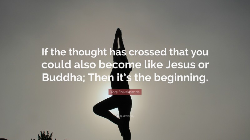 Yogi Shivakhanda Quote: “If the thought has crossed that you could also become like Jesus or Buddha; Then it’s the beginning.”