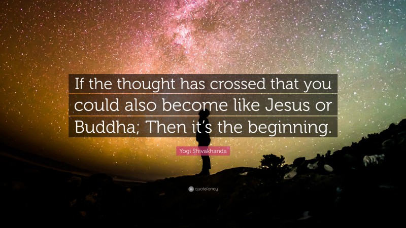 Yogi Shivakhanda Quote: “If the thought has crossed that you could also become like Jesus or Buddha; Then it’s the beginning.”
