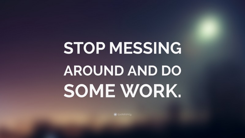 “STOP MESSING AROUND AND DO SOME WORK.” — Desktop Wallpaper
