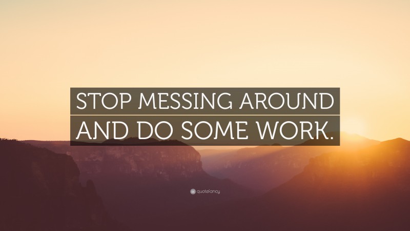 “STOP MESSING AROUND AND DO SOME WORK.” Wallpaper by QuoteFancy