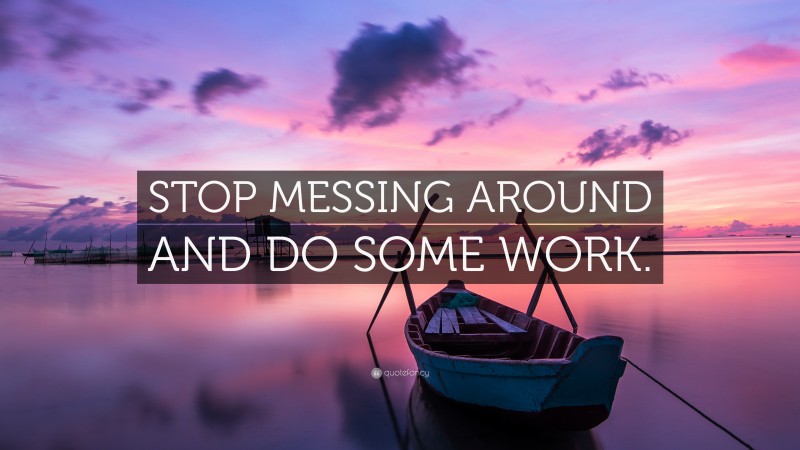 “STOP MESSING AROUND AND DO SOME WORK.” — Desktop Wallpaper