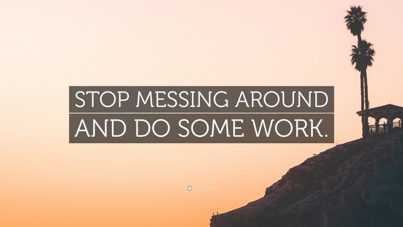 “STOP MESSING AROUND AND DO SOME WORK.” — Desktop Wallpaper