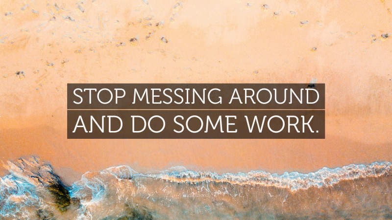 “STOP MESSING AROUND AND DO SOME WORK.” — Desktop Wallpaper