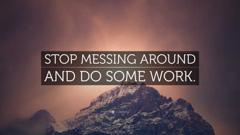 “STOP MESSING AROUND AND DO SOME WORK.” Wallpaper by QuoteFancy