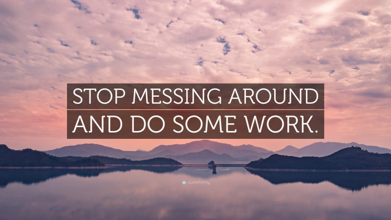 “STOP MESSING AROUND AND DO SOME WORK.” — Desktop Wallpaper