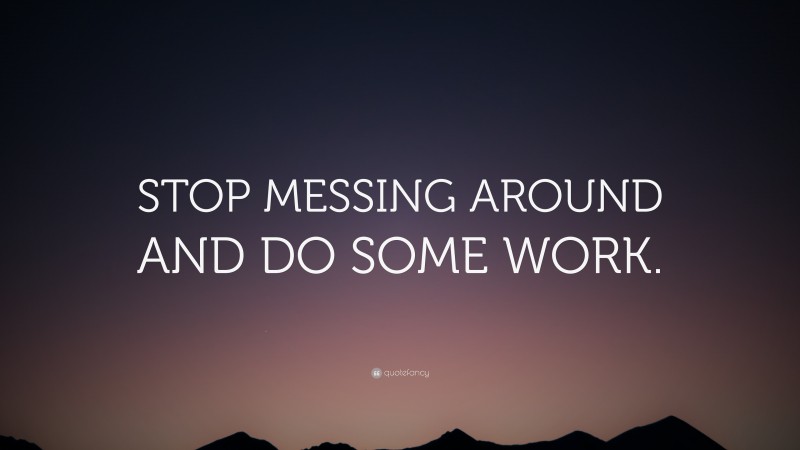 “STOP MESSING AROUND AND DO SOME WORK.” — Desktop Wallpaper