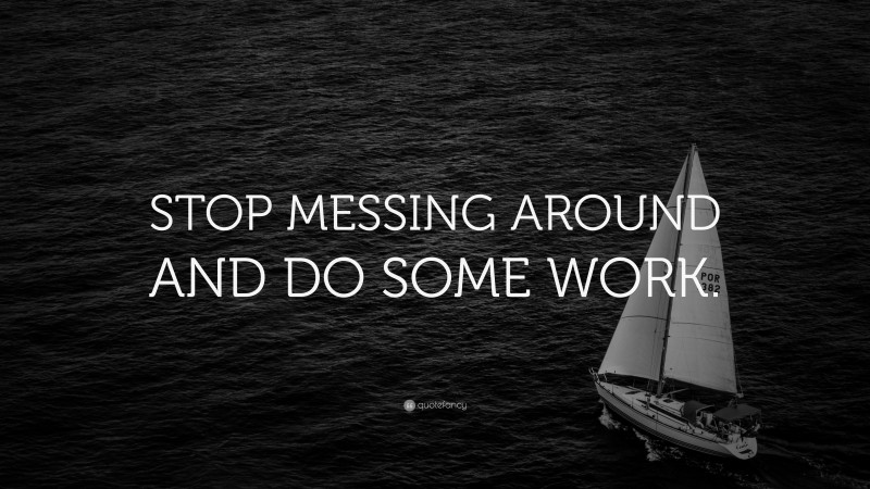 “STOP MESSING AROUND AND DO SOME WORK.” — Desktop Wallpaper