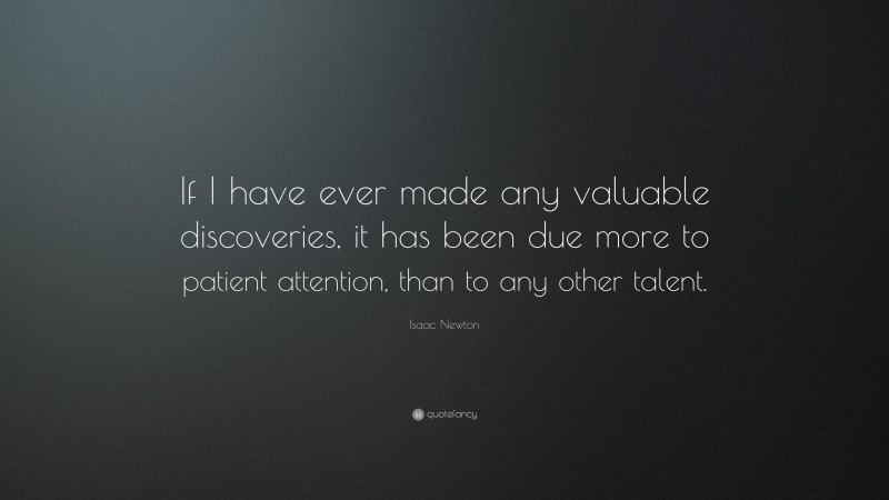 Isaac Newton Quote: “If I have ever made any valuable discoveries, it has been due more to patient attention, than to any other talent.”