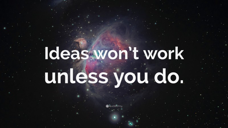 “Ideas won’t work unless you do.” — Desktop Wallpaper