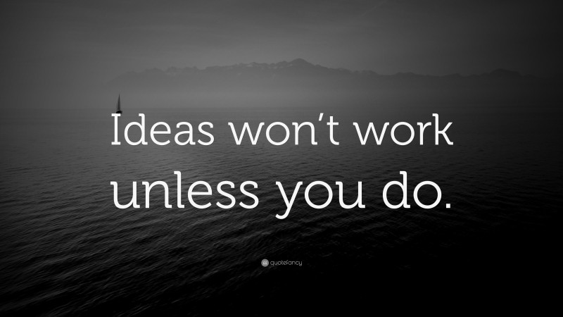 “Ideas won’t work unless you do.” — Desktop Wallpaper