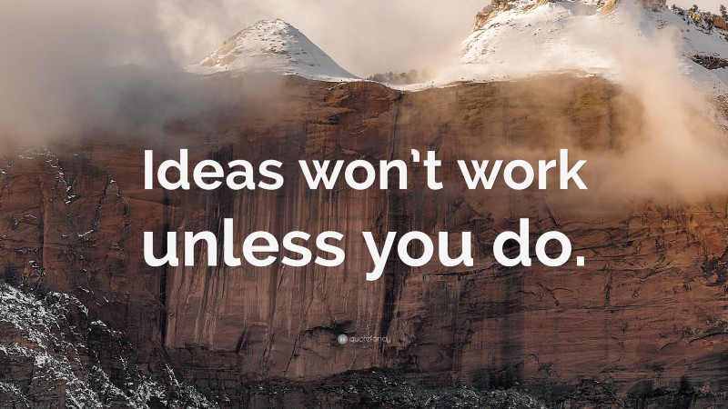 “Ideas won’t work unless you do.” — Desktop Wallpaper